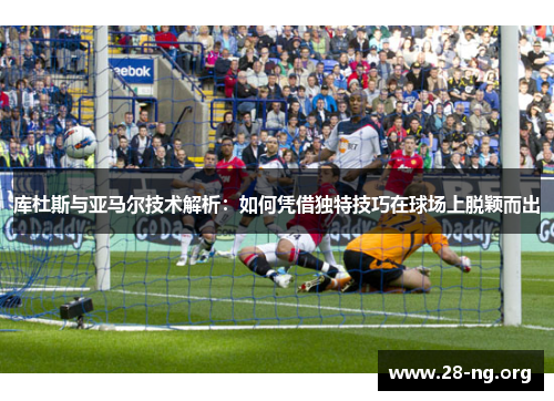 库杜斯与亚马尔技术解析:如何凭借独特技巧在球场上脱颖而出 库杜斯与亚马尔技术解析:如何凭借独特技巧在球场上脱颖而出