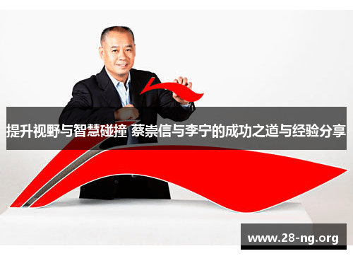 提升视野与智慧碰撞 蔡崇信与李宁的成功之道与经验分享 提升视野与智慧碰撞 蔡崇信与李宁的成功之道与经验分享