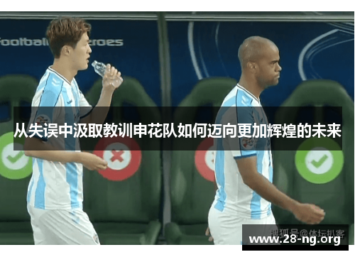 从失误中汲取教训申花队如何迈向更加辉煌的未来 从失误中汲取教训申花队如何迈向更加辉煌的未来