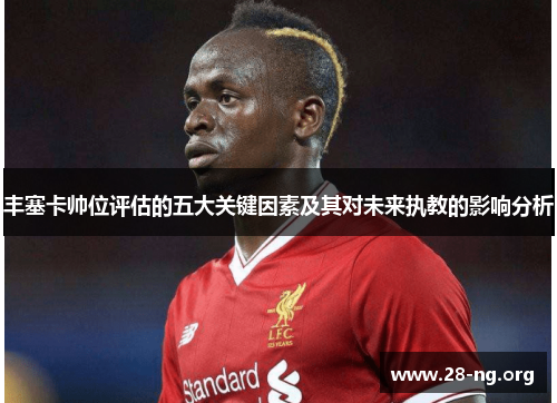 丰塞卡帅位评估的五大关键因素及其对未来执教的影响分析 丰塞卡帅位评估的五大关键因素及其对未来执教的影响分析