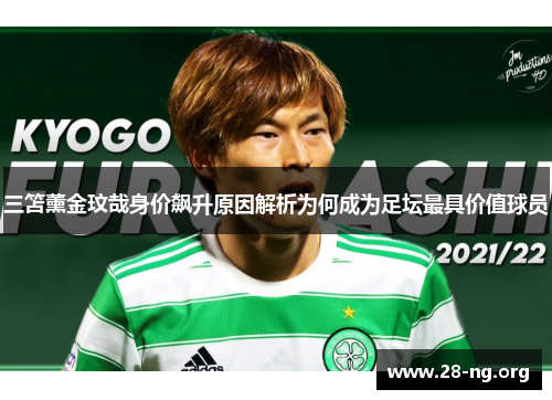 三笘薰金玟哉身价飙升原因解析为何成为足坛最具价值球员 三笘薰金玟哉身价飙升原因解析为何成为足坛最具价值球员