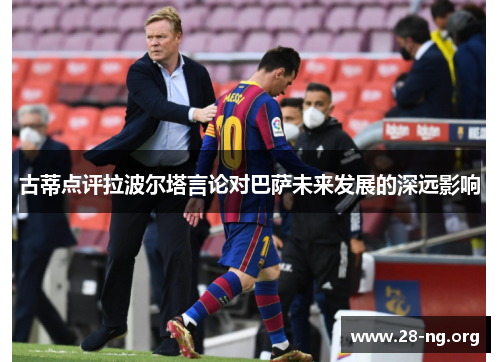 古蒂点评拉波尔塔言论对巴萨未来发展的深远影响 古蒂点评拉波尔塔言论对巴萨未来发展的深远影响