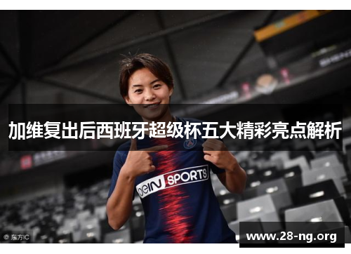 加维复出后西班牙超级杯五大精彩亮点解析 加维复出后西班牙超级杯五大精彩亮点解析
