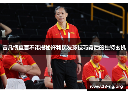 曾凡博直言不讳揭秘许利民发球技巧背后的独特玄机 曾凡博直言不讳揭秘许利民发球技巧背后的独特玄机