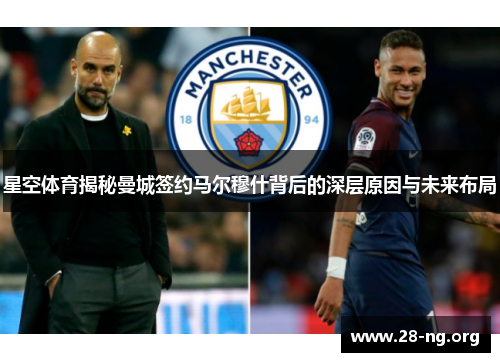 星空体育揭秘曼城签约马尔穆什背后的深层原因与未来布局 星空体育揭秘曼城签约马尔穆什背后的深层原因与未来布局