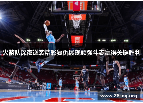 火箭队深夜逆袭精彩复仇展现顽强斗志赢得关键胜利 火箭队深夜逆袭精彩复仇展现顽强斗志赢得关键胜利