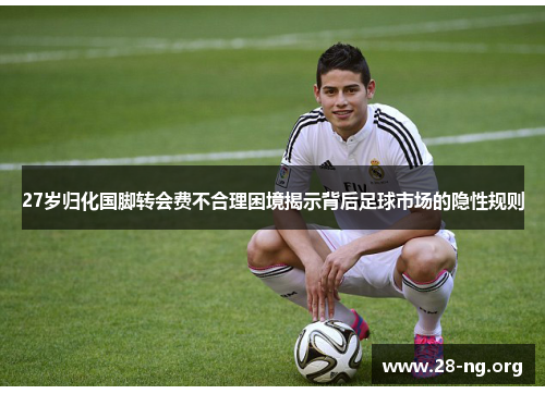 27岁归化国脚转会费不合理困境揭示背后足球市场的隐性规则 27岁归化国脚转会费不合理困境揭示背后足球市场的隐性规则