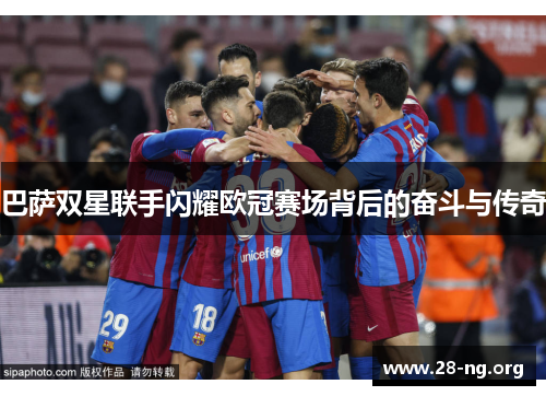 巴萨双星联手闪耀欧冠赛场背后的奋斗与传奇 巴萨双星联手闪耀欧冠赛场背后的奋斗与传奇