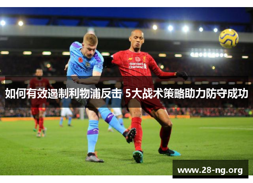 如何有效遏制利物浦反击 5大战术策略助力防守成功 如何有效遏制利物浦反击 5大战术策略助力防守成功