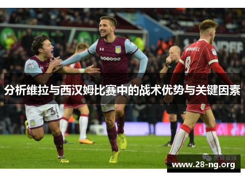 分析维拉与西汉姆比赛中的战术优势与关键因素 分析维拉与西汉姆比赛中的战术优势与关键因素
