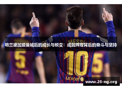 哈兰德加盟曼城后的成长与蜕变:成就辉煌背后的奋斗与坚持 哈兰德加盟曼城后的成长与蜕变:成就辉煌背后的奋斗与坚持