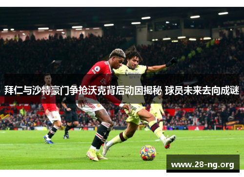 拜仁与沙特豪门争抢沃克背后动因揭秘 球员未来去向成谜 拜仁与沙特豪门争抢沃克背后动因揭秘 球员未来去向成谜