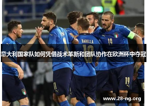 意大利国家队如何凭借战术革新和团队协作在欧洲杯中夺冠 意大利国家队如何凭借战术革新和团队协作在欧洲杯中夺冠