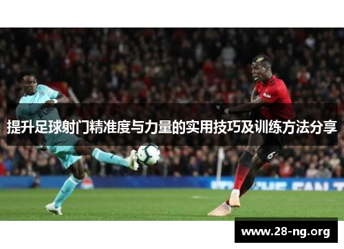 提升足球射门精准度与力量的实用技巧及训练方法分享 提升足球射门精准度与力量的实用技巧及训练方法分享