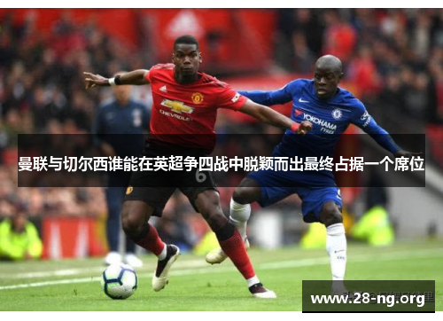 曼联与切尔西谁能在英超争四战中脱颖而出最终占据一个席位 曼联与切尔西谁能在英超争四战中脱颖而出最终占据一个席位