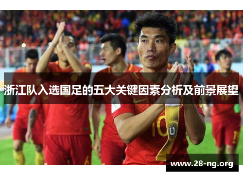 浙江队入选国足的五大关键因素分析及前景展望 浙江队入选国足的五大关键因素分析及前景展望