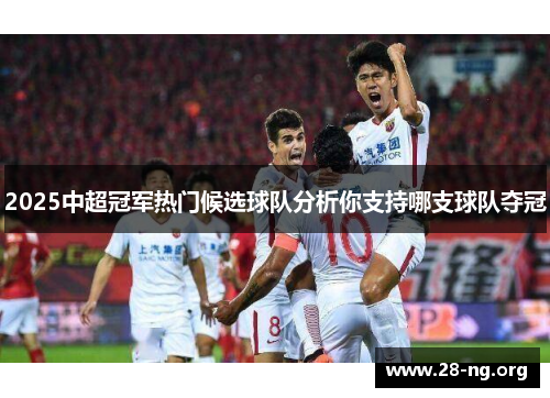 2025中超冠军热门候选球队分析你支持哪支球队夺冠 2025中超冠军热门候选球队分析你支持哪支球队夺冠