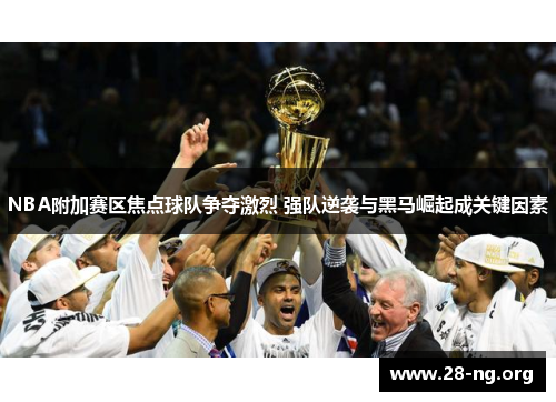 NBA附加赛区焦点球队争夺激烈 强队逆袭与黑马崛起成关键因素 NBA附加赛区焦点球队争夺激烈 强队逆袭与黑马崛起成关键因素