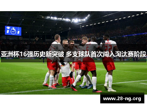 亚洲杯16强历史新突破 多支球队首次闯入淘汰赛阶段 亚洲杯16强历史新突破 多支球队首次闯入淘汰赛阶段