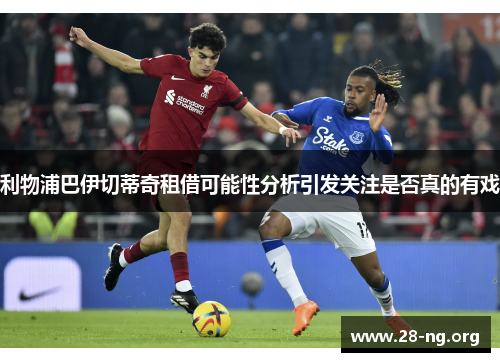 利物浦巴伊切蒂奇租借可能性分析引发关注是否真的有戏 利物浦巴伊切蒂奇租借可能性分析引发关注是否真的有戏