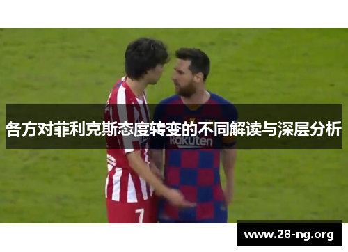 各方对菲利克斯态度转变的不同解读与深层分析 各方对菲利克斯态度转变的不同解读与深层分析