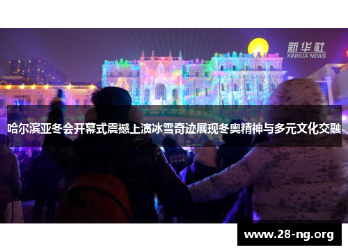 哈尔滨亚冬会开幕式震撼上演冰雪奇迹展现冬奥精神与多元文化交融 哈尔滨亚冬会开幕式震撼上演冰雪奇迹展现冬奥精神与多元文化交融