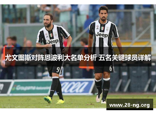 尤文图斯对阵恩波利大名单分析 五名关键球员详解 尤文图斯对阵恩波利大名单分析 五名关键球员详解