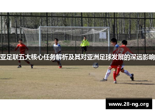 亚足联五大核心任务解析及其对亚洲足球发展的深远影响 亚足联五大核心任务解析及其对亚洲足球发展的深远影响