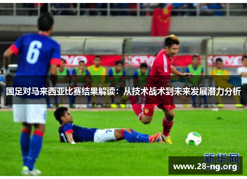 国足对马来西亚比赛结果解读:从技术战术到未来发展潜力分析 国足对马来西亚比赛结果解读:从技术战术到未来发展潜力分析