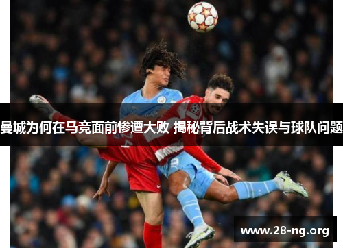 曼城为何在马竞面前惨遭大败 揭秘背后战术失误与球队问题 曼城为何在马竞面前惨遭大败 揭秘背后战术失误与球队问题