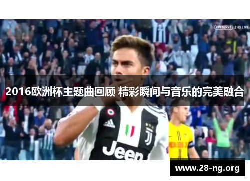 2016欧洲杯主题曲回顾 精彩瞬间与音乐的完美融合 2016欧洲杯主题曲回顾 精彩瞬间与音乐的完美融合