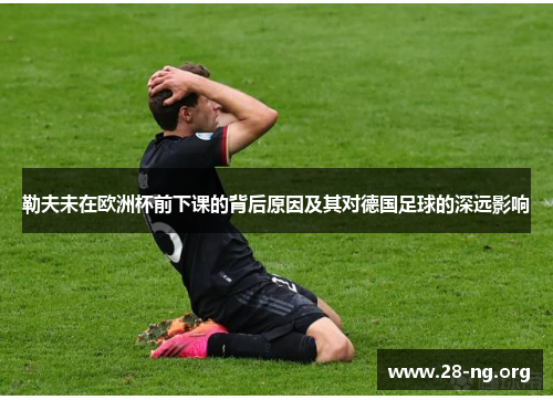 勒夫未在欧洲杯前下课的背后原因及其对德国足球的深远影响 勒夫未在欧洲杯前下课的背后原因及其对德国足球的深远影响