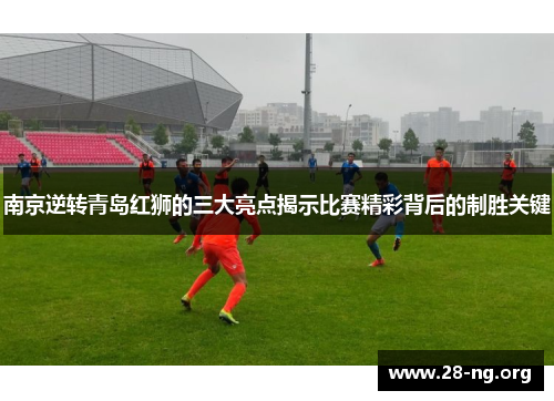 南京逆转青岛红狮的三大亮点揭示比赛精彩背后的制胜关键 南京逆转青岛红狮的三大亮点揭示比赛精彩背后的制胜关键