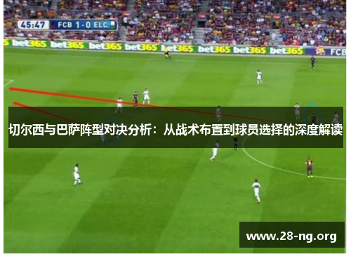 切尔西与巴萨阵型对决分析:从战术布置到球员选择的深度解读 切尔西与巴萨阵型对决分析:从战术布置到球员选择的深度解读