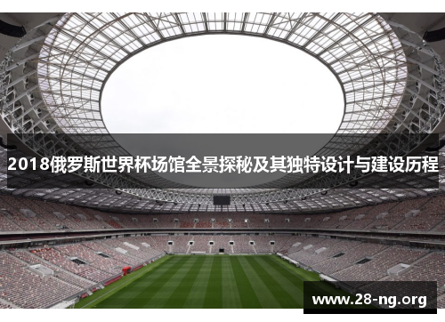 2018俄罗斯世界杯场馆全景探秘及其独特设计与建设历程