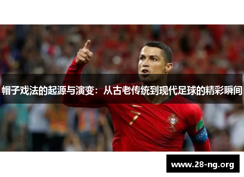 帽子戏法的起源与演变:从古老传统到现代足球的精彩瞬间 帽子戏法的起源与演变:从古老传统到现代足球的精彩瞬间