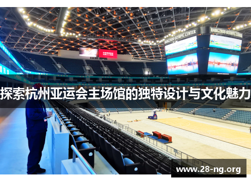 探索杭州亚运会主场馆的独特设计与文化魅力 探索杭州亚运会主场馆的独特设计与文化魅力
