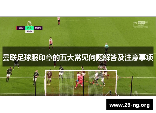 曼联足球服印章的五大常见问题解答及注意事项 曼联足球服印章的五大常见问题解答及注意事项