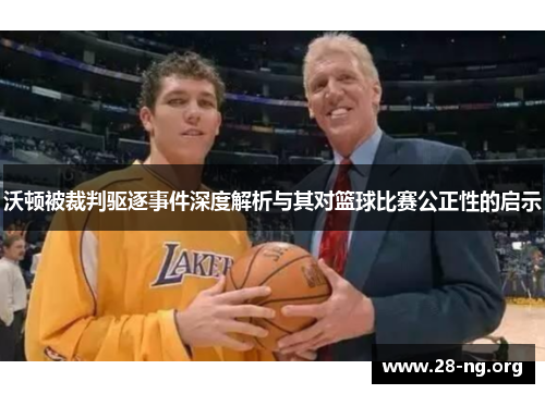 沃顿被裁判驱逐事件深度解析与其对篮球比赛公正性的启示 沃顿被裁判驱逐事件深度解析与其对篮球比赛公正性的启示