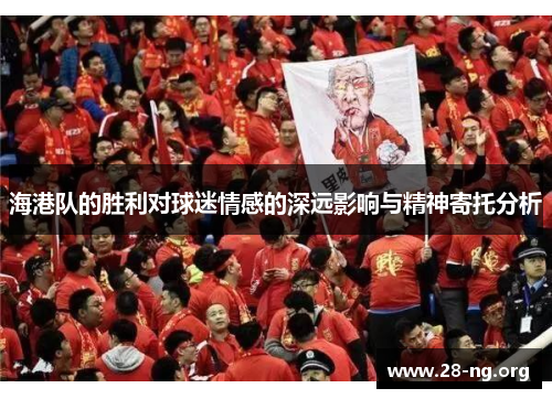 海港队的胜利对球迷情感的深远影响与精神寄托分析 海港队的胜利对球迷情感的深远影响与精神寄托分析