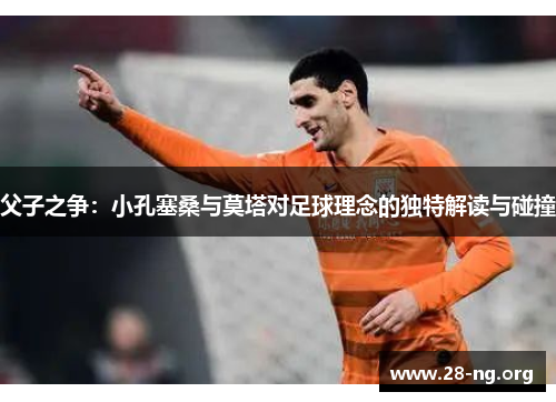 父子之争:小孔塞桑与莫塔对足球理念的独特解读与碰撞 父子之争:小孔塞桑与莫塔对足球理念的独特解读与碰撞
