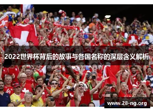 2022世界杯背后的故事与各国名称的深层含义解析 2022世界杯背后的故事与各国名称的深层含义解析
