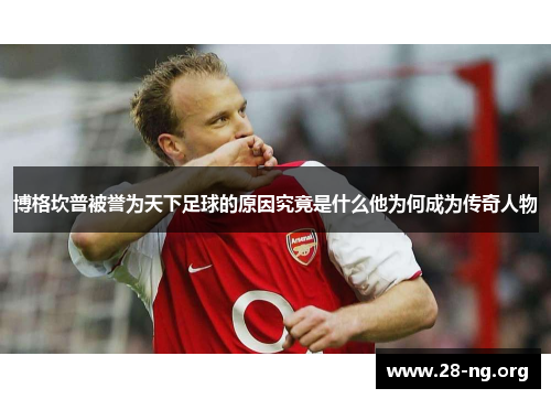 博格坎普被誉为天下足球的原因究竟是什么他为何成为传奇人物 博格坎普被誉为天下足球的原因究竟是什么他为何成为传奇人物