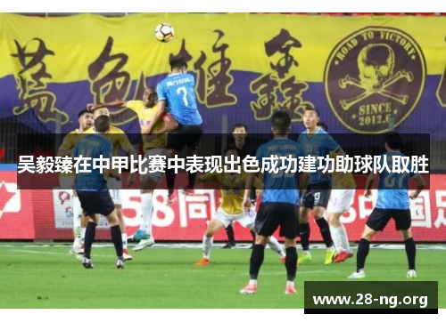 吴毅臻在中甲比赛中表现出色成功建功助球队取胜 吴毅臻在中甲比赛中表现出色成功建功助球队取胜