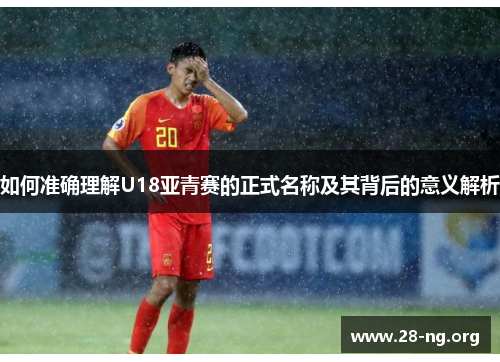 如何准确理解U18亚青赛的正式名称及其背后的意义解析 如何准确理解U18亚青赛的正式名称及其背后的意义解析