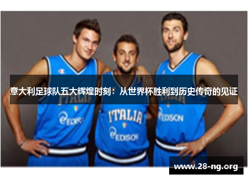 意大利足球队五大辉煌时刻:从世界杯胜利到历史传奇的见证 意大利足球队五大辉煌时刻:从世界杯胜利到历史传奇的见证