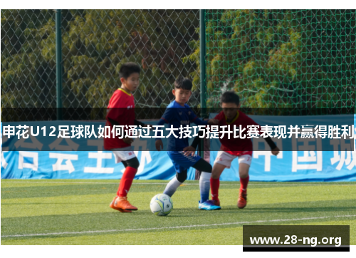 申花U12足球队如何通过五大技巧提升比赛表现并赢得胜利 申花U12足球队如何通过五大技巧提升比赛表现并赢得胜利
