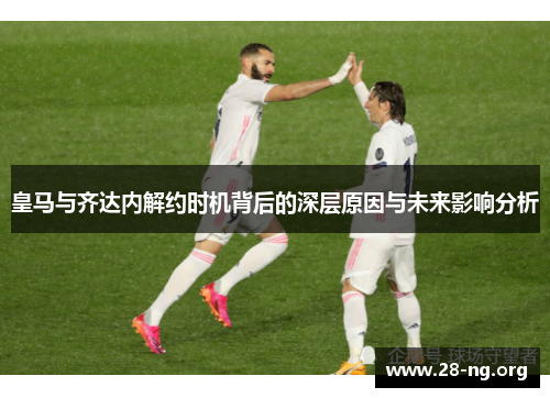 皇马与齐达内解约时机背后的深层原因与未来影响分析 皇马与齐达内解约时机背后的深层原因与未来影响分析