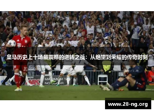 皇马历史上十场最震撼的逆转之战:从绝望到荣耀的传奇时刻 皇马历史上十场最震撼的逆转之战:从绝望到荣耀的传奇时刻