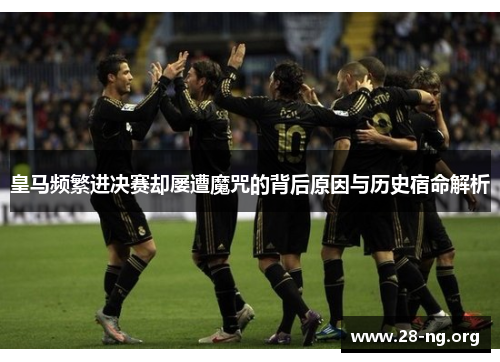 皇马频繁进决赛却屡遭魔咒的背后原因与历史宿命解析 皇马频繁进决赛却屡遭魔咒的背后原因与历史宿命解析